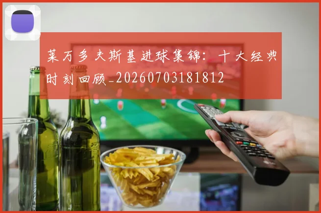 莱万多夫斯基进球集锦:十大经典时刻回顾_20260703181812