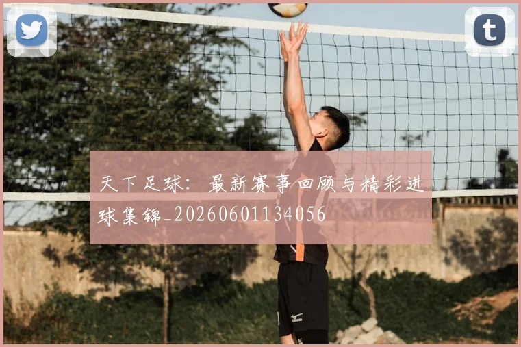 天下足球:最新赛事回顾与精彩进球集锦_20260601134056