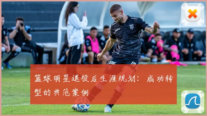 篮球明星退役后生涯规划：成功转型的典范案例