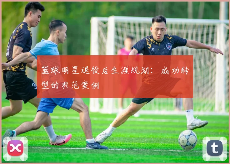 篮球明星退役后生涯规划：成功转型的典范案例