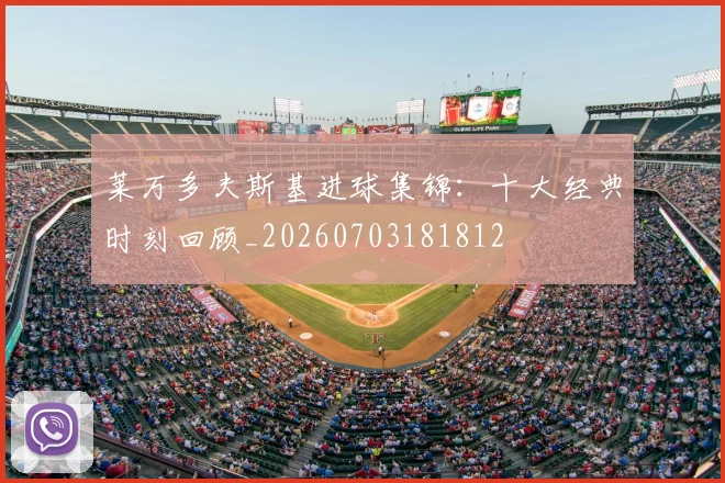 莱万多夫斯基进球集锦:十大经典时刻回顾_20260703181812