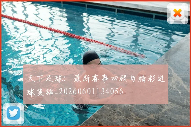 天下足球：最新赛事回顾与精彩进球集锦_20260601134056