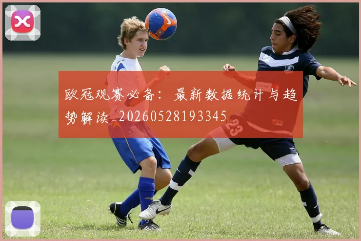 欧冠观赛必备：最新数据统计与趋势解读_20260528193345